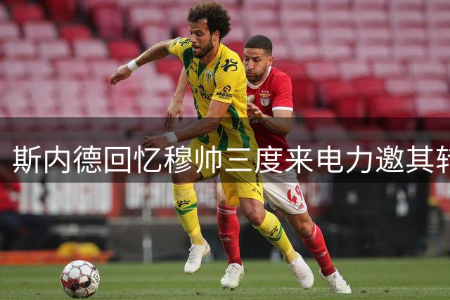斯内德回忆穆帅三度来电力邀其转战国米