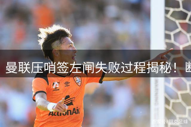 曼联压哨签左闸失败过程揭秘！断定卡里克左后卫够用，明夏再买霍尔