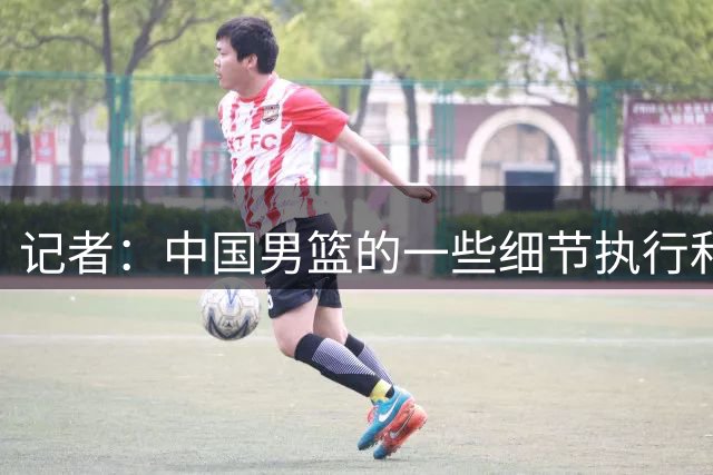 记者：中国男篮的一些细节执行和犯规控制 还可以做得更好