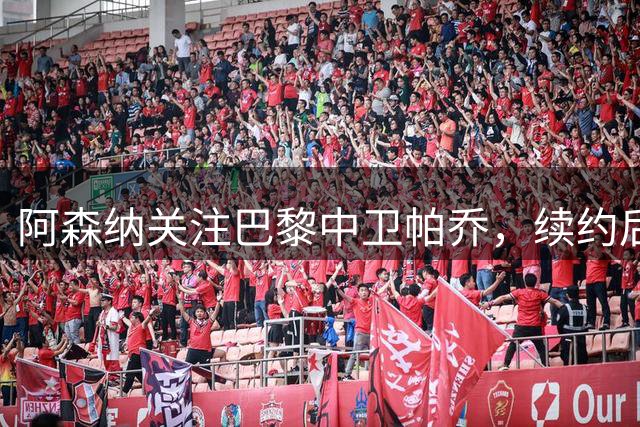 阿森纳关注巴黎中卫帕乔，续约后一月转会几乎不可能